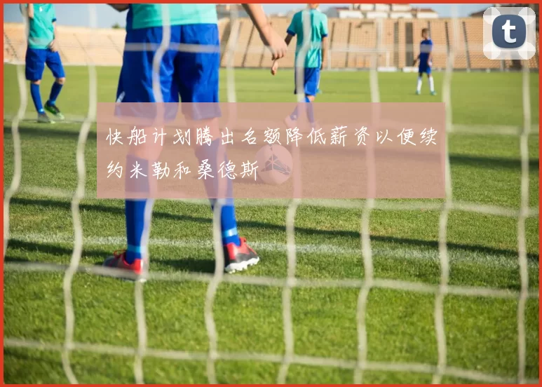 快船计划腾出名额降低薪资以便续约米勒和桑德斯