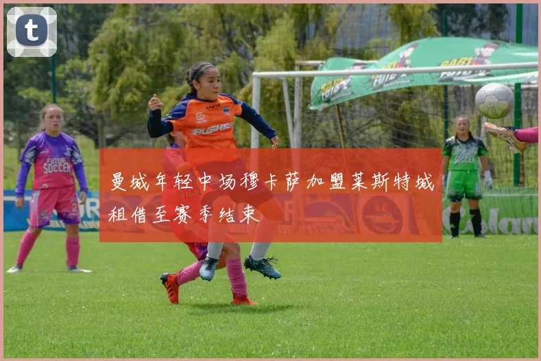 曼城年轻中场穆卡萨加盟莱斯特城租借至赛季结束