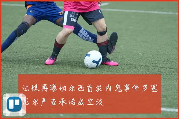 法媒再曝切尔西首发内鬼事件罗塞尼尔严查承诺成空谈