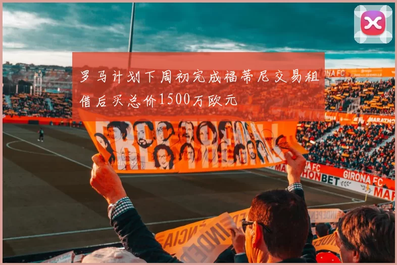 罗马计划下周初完成福蒂尼交易租借后买总价1500万欧元