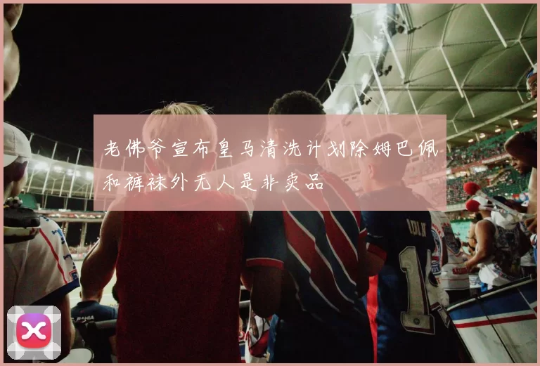 老佛爷宣布皇马清洗计划除姆巴佩和裤袜外无人是非卖品