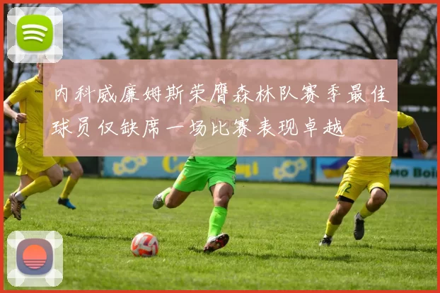 内科威廉姆斯荣膺森林队赛季最佳球员仅缺席一场比赛表现卓越