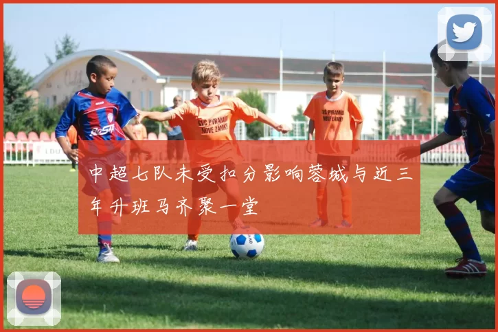 中超七队未受扣分影响蓉城与近三年升班马齐聚一堂