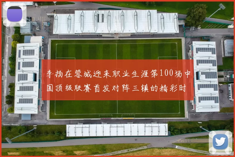 李扬在蓉城迎来职业生涯第100场中国顶级联赛首发对阵三镇的精彩时刻