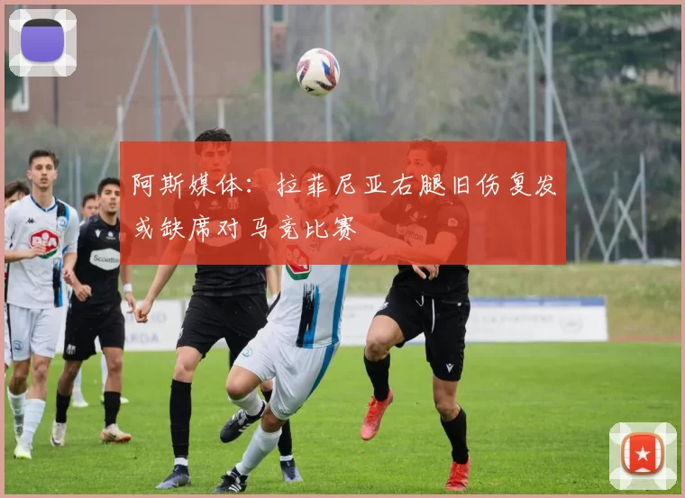 阿斯媒体：拉菲尼亚右腿旧伤复发或缺席对马竞比赛