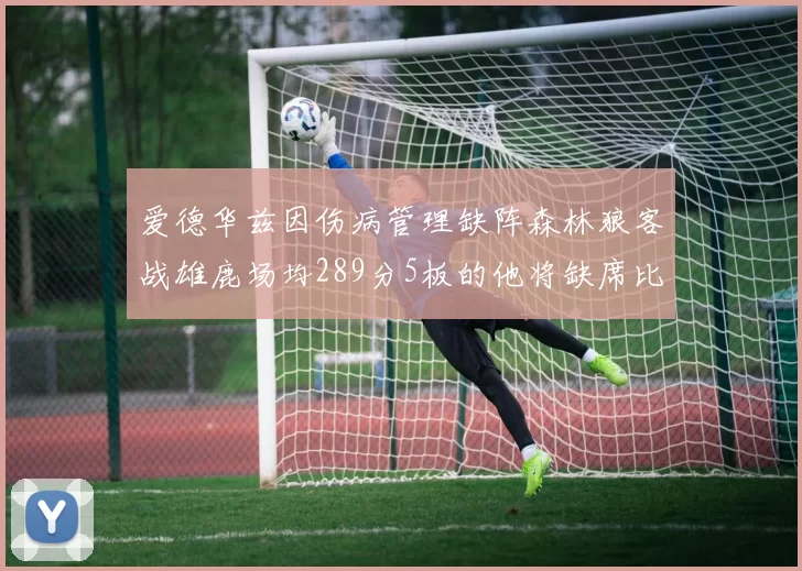 爱德华兹因伤病管理缺阵森林狼客战雄鹿场均289分5板的他将缺席比赛