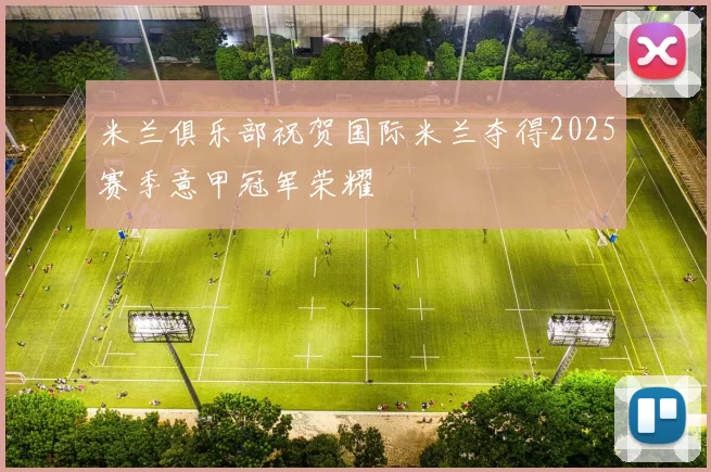 米兰俱乐部祝贺国际米兰夺得2025赛季意甲冠军荣耀