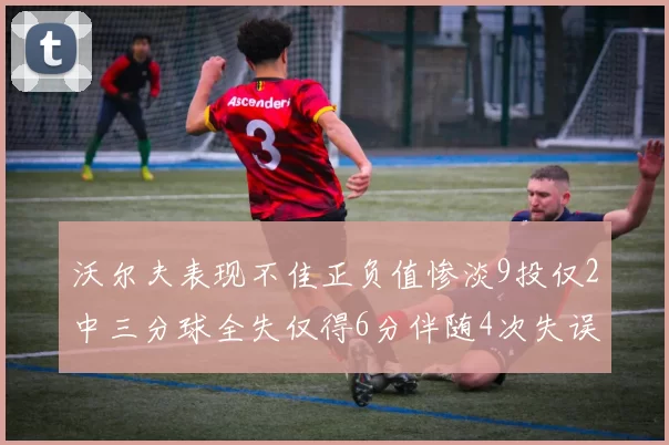 沃尔夫表现不佳正负值惨淡9投仅2中三分球全失仅得6分伴随4次失误
