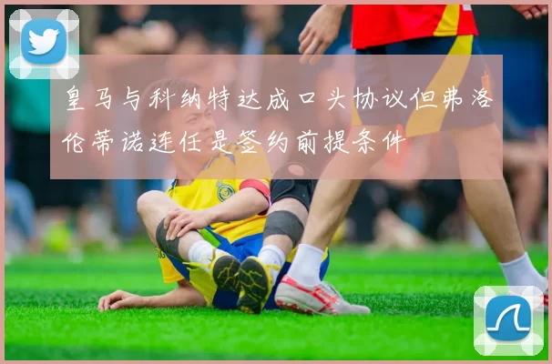 皇马与科纳特达成口头协议但弗洛伦蒂诺连任是签约前提条件