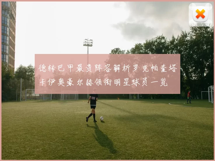 德转巴甲最贵阵容解析罗克帕奎塔卡伊奥豪尔赫领衔明星球员一览