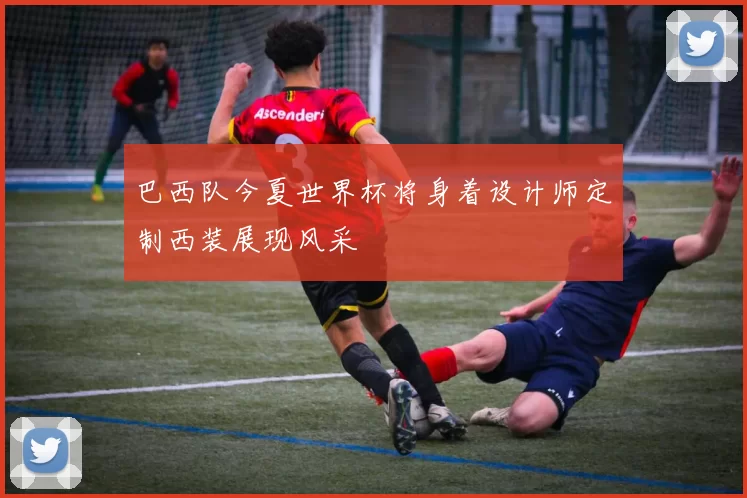 巴西队今夏世界杯将身着设计师定制西装展现风采