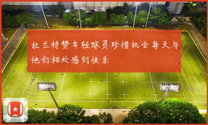 杜兰特赞年轻球员珍惜机会每天与他们相处感到快乐