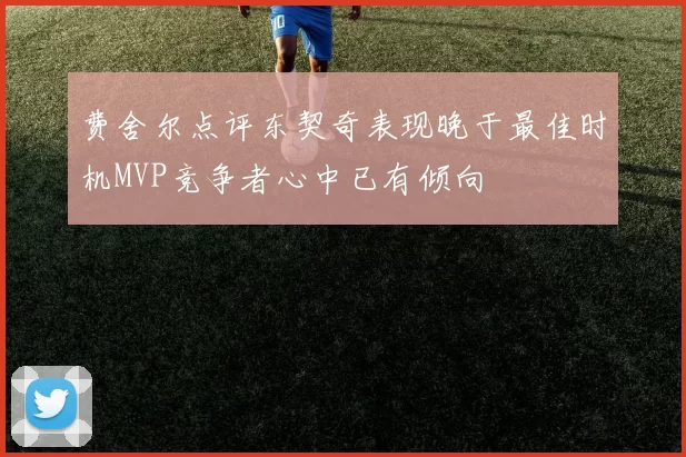 费舍尔点评东契奇表现晚于最佳时机MVP竞争者心中已有倾向