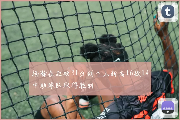 杨瀚森狂砍31分创个人新高16投14中助球队取得胜利