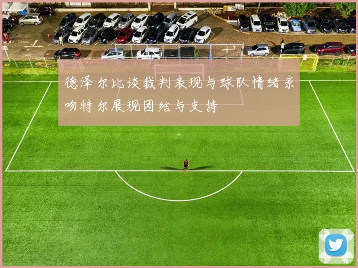 德泽尔比谈裁判表现与球队情绪亲吻特尔展现团结与支持