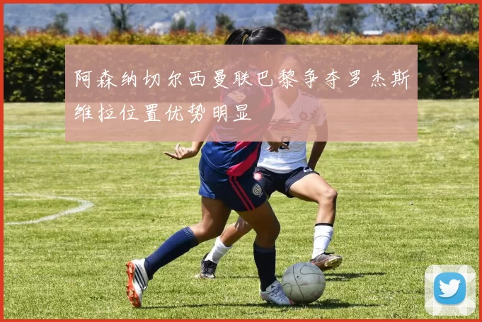 阿森纳切尔西曼联巴黎争夺罗杰斯维拉位置优势明显