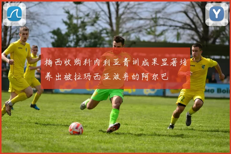 梅西收购科内利亚青训成果显著培养出被拉玛西亚放弃的阿尔巴