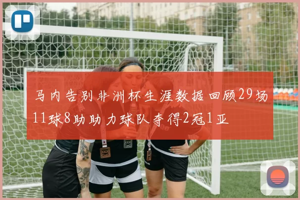 马内告别非洲杯生涯数据回顾29场11球8助助力球队夺得2冠1亚