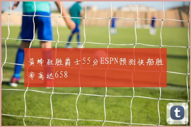 黄蜂狂胜爵士55分ESPN预测快船胜率高达658