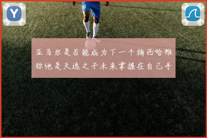 亚马尔是否能成为下一个梅西哈维称他是天选之子未来掌握在自己手中