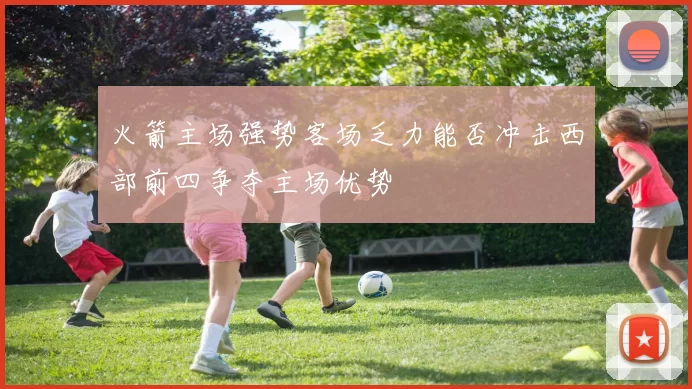 火箭主场强势客场乏力能否冲击西部前四争夺主场优势