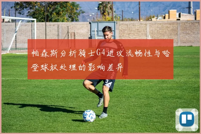 帕森斯分析骑士G4进攻流畅性与哈登球权处理的影响差异