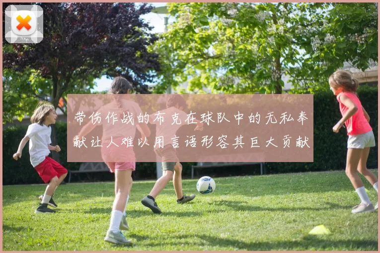 带伤作战的布克在球队中的无私奉献让人难以用言语形容其巨大贡献