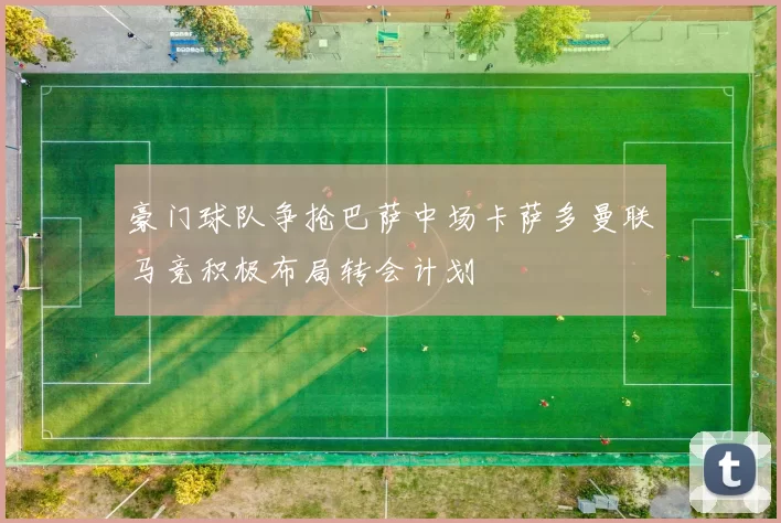 豪门球队争抢巴萨中场卡萨多曼联马竞积极布局转会计划