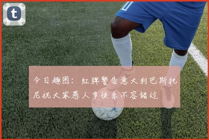今日趣图：红牌警告意大利巴斯托尼祝大家愚人节快乐不容错过