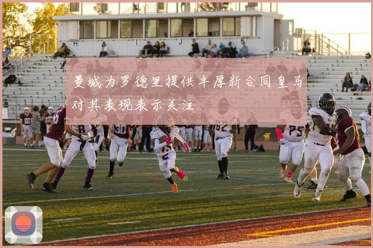曼城为罗德里提供丰厚新合同皇马对其表现表示关注