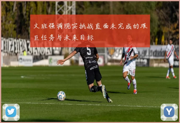 文班强调现实挑战直面未完成的艰巨任务与未来目标