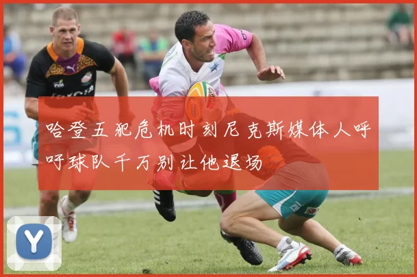 哈登五犯危机时刻尼克斯媒体人呼吁球队千万别让他退场