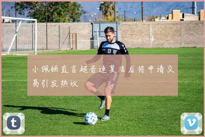 小佩顿直言超音速复活后将申请交易引发热议
