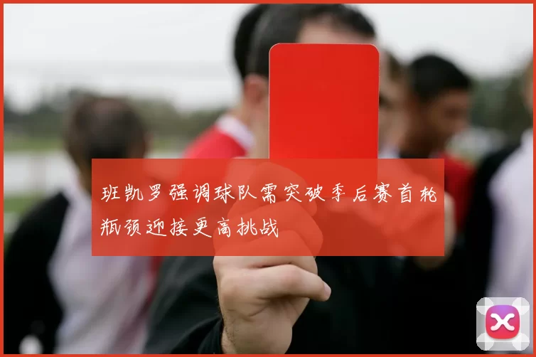 班凯罗强调球队需突破季后赛首轮瓶颈迎接更高挑战