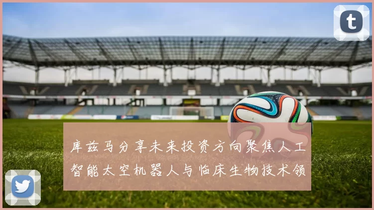 库兹马分享未来投资方向聚焦人工智能太空机器人与临床生物技术领域