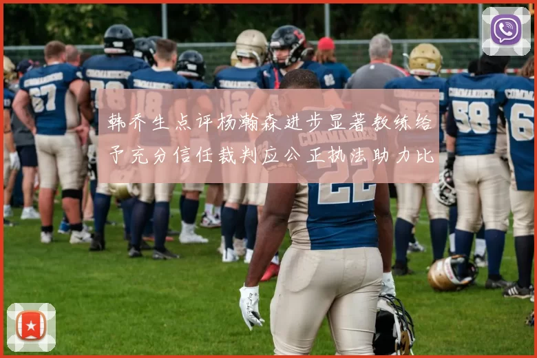 韩乔生点评杨瀚森进步显著教练给予充分信任裁判应公正执法助力比赛发展