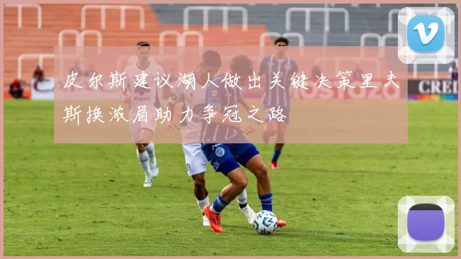 皮尔斯建议湖人做出关键决策里夫斯换浓眉助力争冠之路